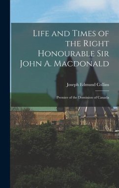 Life and Times of the Right Honourable Sir John A. Macdonald: Premier of the Dominion of Canada - Collins, Joseph Edmund