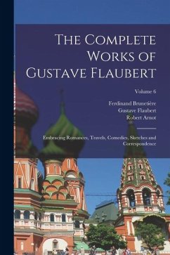 The Complete Works of Gustave Flaubert: Embracing Romances, Travels, Comedies, Sketches and Correspondence; Volume 6 - Flaubert, Gustave; Brunetière, Ferdinand; Arnot, Robert