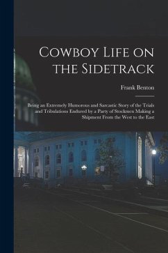 Cowboy Life on the Sidetrack: Being an Extremely Humorous and Sarcastic Story of the Trials and Tribulations Endured by a Party of Stockmen Making a - Benton, Frank