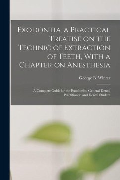 Exodontia, a Practical Treatise on the Technic of Extraction of Teeth, With a Chapter on Anesthesia; a Complete Guide for the Exodontist, General Dental Practitioner, and Dental Student - Winter, George B