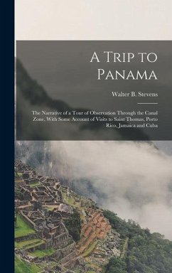 A Trip to Panama; the Narrative of a Tour of Observation Through the Canal Zone, With Some Account of Visits to Saint Thomas, Porto Rico, Jamaica and Cuba - Stevens, Walter B