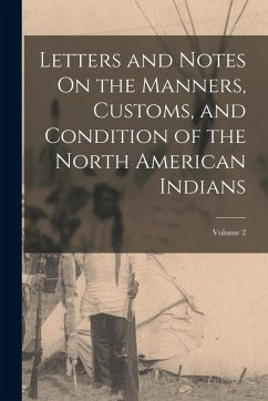 Letters and Notes On the Manners, Customs, and Condition of the North American Indians; Volume 2 - Anonymous