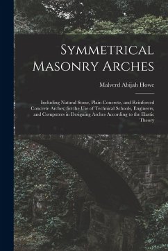 Symmetrical Masonry Arches: Including Natural Stone, Plain Concrete, and Reinforced Concrete Arches; for the Use of Technical Schools, Engineers, - Howe, Malverd Abijah
