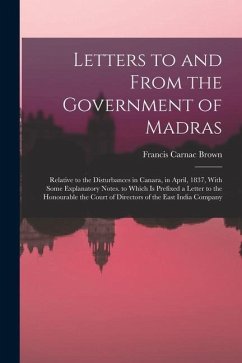 Letters to and From the Government of Madras: Relative to the Disturbances in Canara, in April, 1837, With Some Explanatory Notes. to Which Is Prefixe - Brown, Francis Carnac