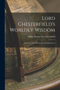 Lord Chesterfield's Worldly Wisdom: Selections From His Letters and Characters - Chesterfield, Philip Dormer Sta