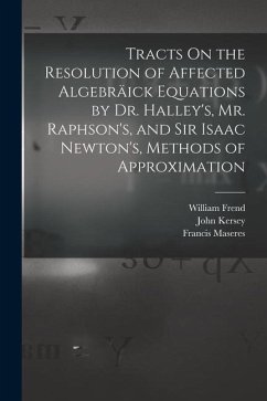 Tracts On the Resolution of Affected Algebräick Equations by Dr. Halley's, Mr. Raphson's, and Sir Isaac Newton's, Methods of Approximation - Maseres, Francis; Halley, Edmond; Frend, William
