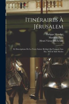 Itinéraires À Jérusalem: Et Descriptions De La Terre Sainte Rédigés En Français Aux Xie, Xiie & Xiiie Siècles - Michelant, Henri Victor; Paris, Matthew; Ernouli, Henri Victor