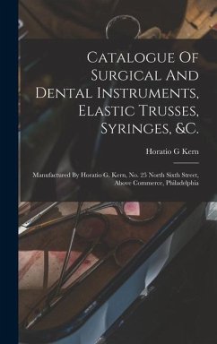 Catalogue Of Surgical And Dental Instruments, Elastic Trusses, Syringes, &c.: Manufactured By Horatio G. Kern, No. 25 North Sixth Street, Above Commer - G, Kern Horatio