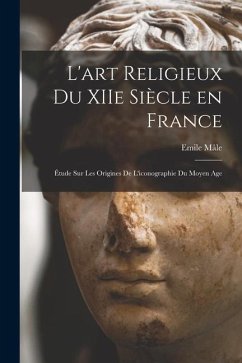 L'art religieux du XIIe siècle en France: Étude sur les origines de l'iconographie du moyen age - Mâle, Emile