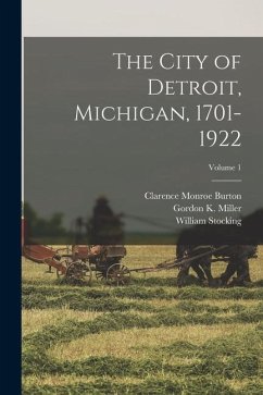 The City of Detroit, Michigan, 1701-1922; Volume 1 - Burton, Clarence Monroe; Stocking, William; Miller, Gordon K.