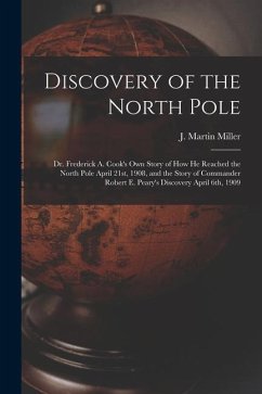 Discovery of the North Pole: Dr. Frederick A. Cook's own Story of how he Reached the North Pole April 21st, 1908, and the Story of Commander Robert - Miller, J. Martin B.