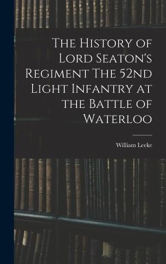 The History of Lord Seaton's Regiment The 52nd Light Infantry at the Battle of Waterloo - Leeke, William