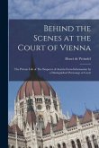 Behind the Scenes at the Court of Vienna: The Private Life of The Emperor of Austria From Information by a Distinguished Personage at Court