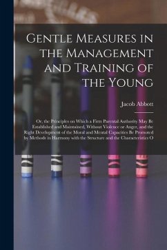 Gentle Measures in the Management and Training of the Young: Or, the Principles on Which a Firm Parental Authority May Be Established and Maintained, - Abbott, Jacob