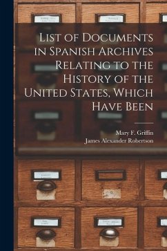 List of Documents in Spanish Archives Relating to the History of the United States, Which Have Been - Robertson, James Alexander; Griffin, Mary F.