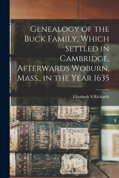 Genealogy of the Buck Family, Which Settled in Cambridge, Afterwards Woburn, Mass., in the Year 1635 - Richards, Elizabeth S.