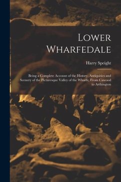 Lower Wharfedale: Being a Complete Account of the History, Antiquities and Scenery of the Picturesque Valley of the Wharfe, From Cawood - Speight, Harry