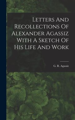 Letters And Recollections Of Alexander Agassiz With A Sketch Of His Life And Work - Agassiz, G R