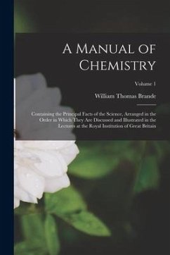 A Manual of Chemistry: Containing the Principal Facts of the Science, Arranged in the Order in Which They Are Discussed and Illustrated in th - Brande, William Thomas