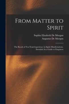 From Matter to Spirit: The Result of Ten Years'experience in Spirit Manifestations. Intended As a Guide to Enquirers - De Morgan, Augustus; De Morgan, Sophia Elizabeth