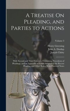 A Treatise On Pleading, and Parties to Actions: With Second and Third Volumes, Containing Precedents of Pleadings, and an Appendix of Forms Adapted to - Chitty, Joseph; Greening, Henry; Dunlap, John A.