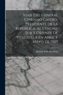 Viaje Del General Cipriano Castro, Presidente De La República, Al Centro, Sur Y Oriente De Venezuela En Abril Y Mayo De 1905 - Mendoza, Ramón Tello