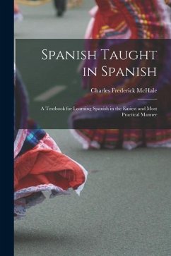 Spanish Taught in Spanish: A Textbook for Learning Spanish in the Easiest and Most Practical Manner - McHale, Charles Frederick