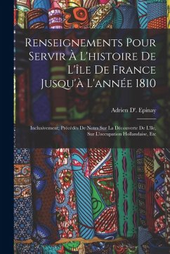 Cover Renseignements Pour Servir À L'histoire De L'île De France Jusqu'à L'année 1810: Inclusivement; Précédés De Notes Sur La Découverte De L'île, Sur L'oc