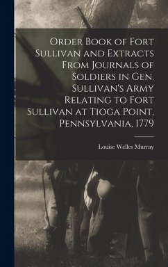 Order Book of Fort Sullivan and Extracts From Journals of Soldiers in Gen. Sullivan's Army Relating to Fort Sullivan at Tioga Point, Pennsylvania, 1779 - Murray, Louise Welles