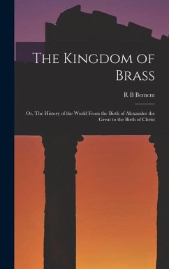 The Kingdom of Brass; or, The History of the World From the Birth of Alexander the Great to the Birth of Christ - Bement, R B