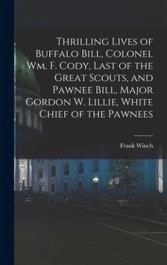 Thrilling Lives of Buffalo Bill, Colonel Wm. F. Cody, Last of the Great Scouts, and Pawnee Bill, Major Gordon W. Lillie, White Chief of the Pawnees - Winch, Frank