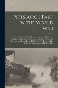 Pittsburg's Part in the World war; Souvenir Book of Stirring Scenes, Departure of Troops, at Training Comps, Liberty Loan Drive, Airplane in Pittsburg - Anonymous