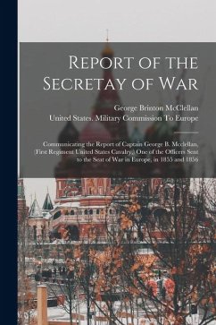 Report of the Secretay of War: Communicating the Report of Captain George B. Mcclellan, (First Regiment United States Cavalry, ) One of the Officers - Mcclellan, George Brinton