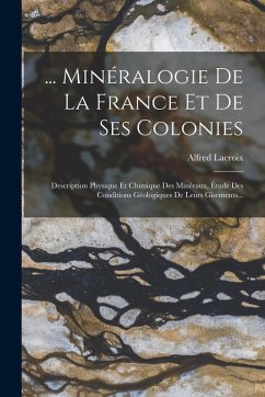 Cover ... Minéralogie De La France Et De Ses Colonies: Description Physique Et Chimique Des Minéraux, Étude Des Conditions Géologiques De Leurs Gisements...
