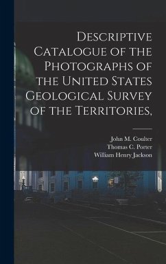 Descriptive Catalogue of the Photographs of the United States Geological Survey of the Territories, - Coulter, John M; Jackson, William Henry; Porter, Thomas C