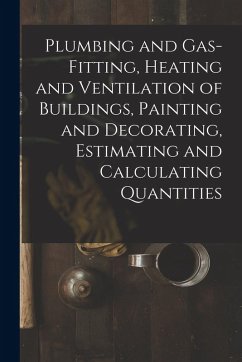 Plumbing and Gas-Fitting, Heating and Ventilation of Buildings, Painting and Decorating, Estimating and Calculating Quantities - Anonymous
