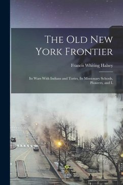 The old New York Frontier: Its Wars With Indians and Tories, Its Missionary Schools, Pioneers, and L - Halsey, Francis Whiting