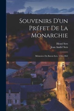 Souvenirs D'un Préfet De La Monarchie: Mémoires Du Baron Sers. 1786-1862 - Sers, Jean André; Sers, Henri