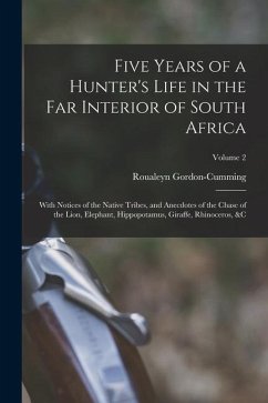 Five Years of a Hunter's Life in the Far Interior of South Africa: With Notices of the Native Tribes, and Anecdotes of the Chase of the Lion, Elephant - Gordon-Cumming, Roualeyn