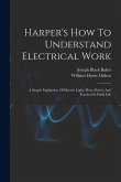 Harper's How To Understand Electrical Work: A Simple Explantion Of Electric Light, Heat, Power, And Traction In Daily Life