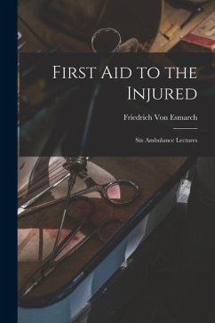 First Aid to the Injured: Six Ambulance Lectures - Esmarch, Friedrich Von