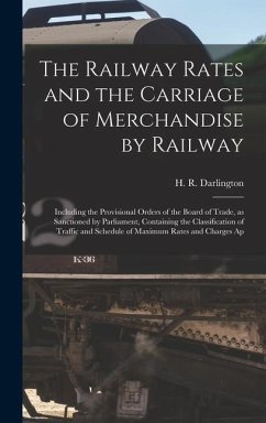 The Railway Rates and the Carriage of Merchandise by Railway [electronic Resource]: Including the Provisional Orders of the Board of Trade, as Sanctio - Darlington, H. R.