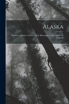 Alaska: Narrative, Glaciers, Natives / by J. Burroughs, J. Muir and G.B. Grinnell - Harriman Alaska Expedition