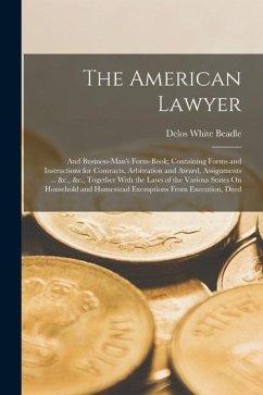 The American Lawyer: And Business-Man's Form-Book; Containing Forms and Instructions for Contracts, Arbitration and Award, Assignments ... - Beadle, Delos White