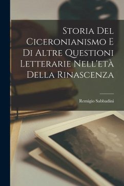 Storia del Ciceronianismo e di Altre Questioni Letterarie Nell'età della Rinascenza - Sabbadini, Remigio