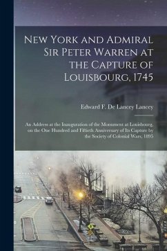 New York and Admiral Sir Peter Warren at the Capture of Louisbourg, 1745: An Address at the Inauguration of the Monument at Louisbourg, on the one Hun - De Lancey, Lancey Edward F.