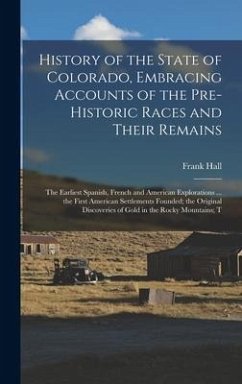 History of the State of Colorado, Embracing Accounts of the Pre-historic Races and Their Remains; the Earliest Spanish, French and American Exploratio - Hall, Frank