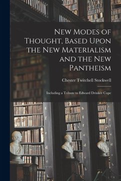 New Modes of Thought, Based Upon the New Materialism and the New Pantheism: Including a Tribute to Edward Drinker Cope - Stockwell, Chester Twitchell