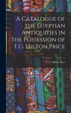 A Catalogue of the Egyptian Antiquities in the Possession of F.G. Hilton Price - F G Hilton (Frederick George Hilton)