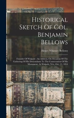 Historical Sketch Of Col. Benjamin Bellows: Founder Of Walpole: An Address, On Occasion Of The Gathering Of His Descendants To The Consecration Of His - Bellows, Henry Whitney